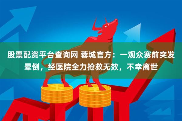 股票配资平台查询网 蓉城官方：一观众赛前突发晕倒，经医院全力抢救无效，不幸离世