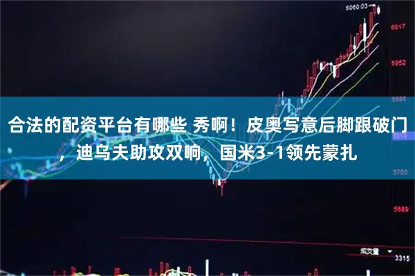 合法的配资平台有哪些 秀啊！皮奥写意后脚跟破门，迪乌夫助攻双响，国米3-1领先蒙扎