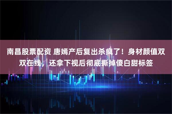 南昌股票配资 唐嫣产后复出杀疯了！身材颜值双双在线，还拿下视后彻底撕掉傻白甜标签