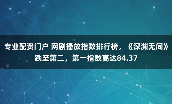 专业配资门户 网剧播放指数排行榜，《深渊无间》跌至第二，第一指数高达84.37