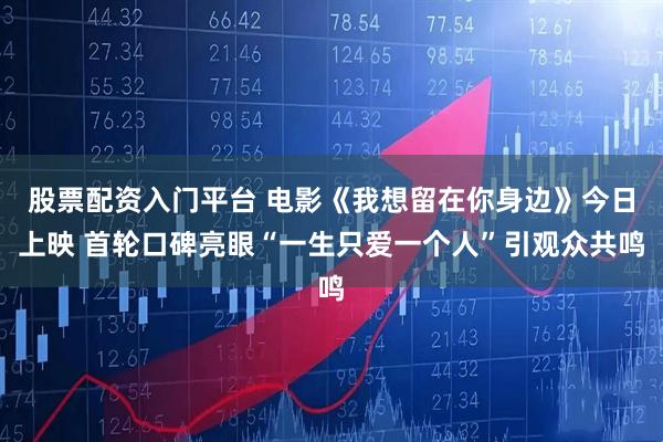 股票配资入门平台 电影《我想留在你身边》今日上映 首轮口碑亮眼“一生只爱一个人”引观众共鸣