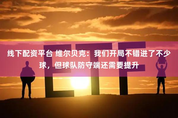 线下配资平台 维尔贝克：我们开局不错进了不少球，但球队防守端还需要提升