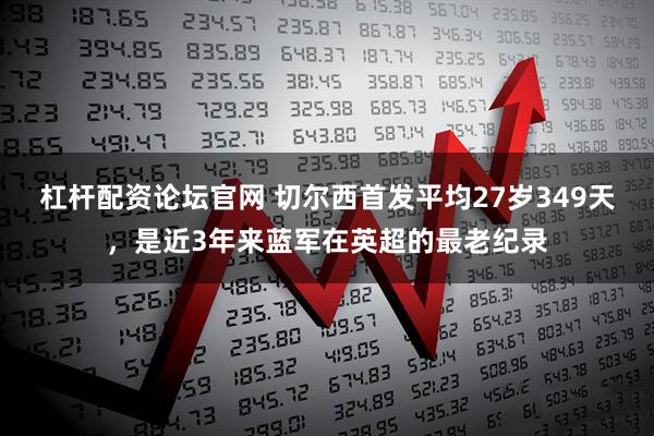 杠杆配资论坛官网 切尔西首发平均27岁349天，是近3年来蓝军在英超的最老纪录