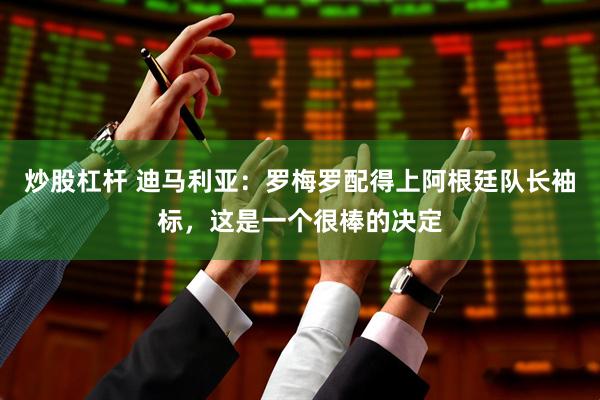 炒股杠杆 迪马利亚：罗梅罗配得上阿根廷队长袖标，这是一个很棒的决定