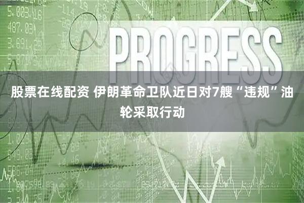 股票在线配资 伊朗革命卫队近日对7艘“违规”油轮采取行动